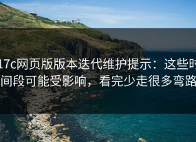 17c网页版版本迭代维护提示：这些时间段可能受影响，看完少走很多弯路