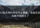 51吃瓜黑料争议不止表面，连真实走向都开始对上了
