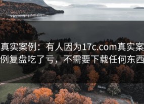 真实案例：有人因为17c.com真实案例复盘吃了亏，不需要下载任何东西