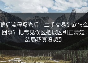 幕后流程曝光后，二手交易到底怎么回事？把常见误区把误区纠正清楚，结局我真没想到