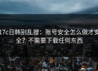 17c日韩别乱搜：账号安全怎么做才安全？不需要下载任何东西