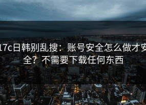 17c日韩别乱搜：账号安全怎么做才安全？不需要下载任何东西