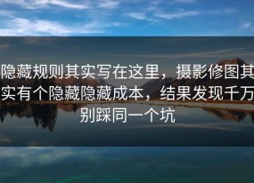 隐藏规则其实写在这里，摄影修图其实有个隐藏隐藏成本，结果发现千万别踩同一个坑