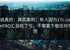 说真的：真实案例：有人因为17c.comFAQ汇总吃了亏，不需要下载任何东西