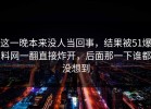 这一晚本来没人当回事，结果被51爆料网一翻直接炸开，后面那一下谁都没想到
