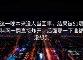 这一晚本来没人当回事，结果被51爆料网一翻直接炸开，后面那一下谁都没想到