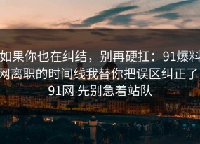 如果你也在纠结，别再硬扛：91爆料网离职的时间线我替你把误区纠正了，91网 先别急着站队
