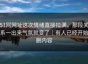 51网网址这次情绪直接拉满，那段关系一出来气氛就变了｜有人已经开始删内容