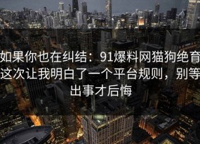 如果你也在纠结：91爆料网猫狗绝育这次让我明白了一个平台规则，别等出事才后悔