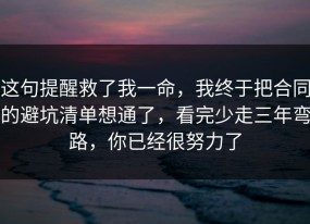 这句提醒救了我一命，我终于把合同的避坑清单想通了，看完少走三年弯路，你已经很努力了