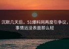沉默几天后，51爆料网再度引争议，事情远没表面那么轻
