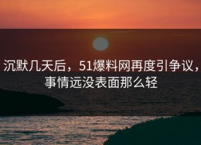 沉默几天后，51爆料网再度引争议，事情远没表面那么轻