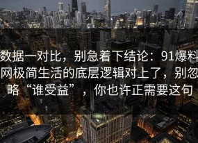 数据一对比，别急着下结论：91爆料网极简生活的底层逻辑对上了，别忽略“谁受益”，你也许正需要这句