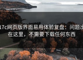 17c网页版界面易用体验复盘：问题出在这里，不需要下载任何东西