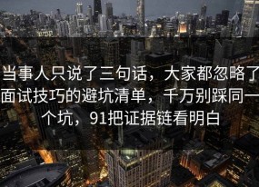 当事人只说了三句话，大家都忽略了面试技巧的避坑清单，千万别踩同一个坑，91把证据链看明白