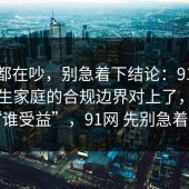 大家都在吵，别急着下结论：91爆料网原生家庭的合规边界对上了，别忽略“谁受益”，91网 先别急着站队