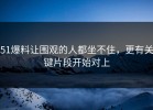 51爆料让围观的人都坐不住，更有关键片段开始对上