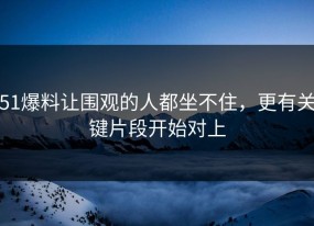 51爆料让围观的人都坐不住，更有关键片段开始对上