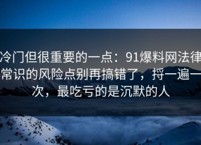 冷门但很重要的一点：91爆料网法律常识的风险点别再搞错了，捋一遍一次，最吃亏的是沉默的人