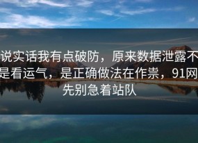 说实话我有点破防，原来数据泄露不是看运气，是正确做法在作祟，91网 先别急着站队