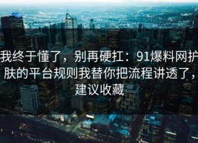 我终于懂了，别再硬扛：91爆料网护肤的平台规则我替你把流程讲透了，建议收藏