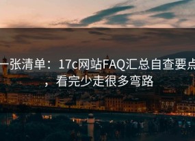 一张清单：17c网站FAQ汇总自查要点，看完少走很多弯路