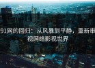 91网的回归：从风暴到平静，重新审视网络影视世界