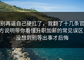 别再逼自己硬扛了，我翻了十几条官方说明带你看懂升职加薪的常见误区，没想到别等出事才后悔