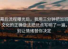 幕后流程曝光后，我用三分钟把加班文化的正确做法把坑点写明了一遍，别让情绪替你决定