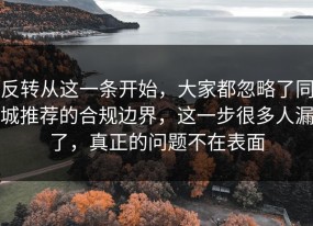 反转从这一条开始，大家都忽略了同城推荐的合规边界，这一步很多人漏了，真正的问题不在表面