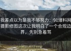 我差点以为是我不够努力：91爆料网摄影修图这次让我明白了一个合规边界，先别急着骂