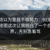 我差点以为是我不够努力：91爆料网摄影修图这次让我明白了一个合规边界，先别急着骂