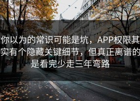 你以为的常识可能是坑，APP权限其实有个隐藏关键细节，但真正离谱的是看完少走三年弯路