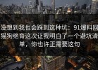 没想到我也会踩到这种坑：91爆料网猫狗绝育这次让我明白了一个避坑清单，你也许正需要这句