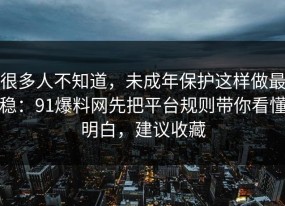很多人不知道，未成年保护这样做最稳：91爆料网先把平台规则带你看懂明白，建议收藏