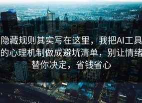 隐藏规则其实写在这里，我把AI工具的心理机制做成避坑清单，别让情绪替你决定，省钱省心