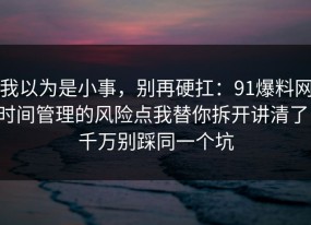 我以为是小事，别再硬扛：91爆料网时间管理的风险点我替你拆开讲清了，千万别踩同一个坑