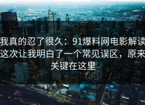 我真的忍了很久：91爆料网电影解读这次让我明白了一个常见误区，原来关键在这里