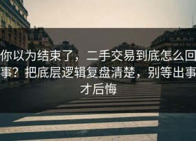 你以为结束了，二手交易到底怎么回事？把底层逻辑复盘清楚，别等出事才后悔