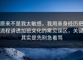 原来不是我太敏感，我用亲身经历把流程讲透加班文化的常见误区，关键其实是先别急着骂