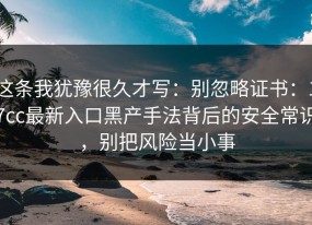 这条我犹豫很久才写：别忽略证书：17cc最新入口黑产手法背后的安全常识，别把风险当小事