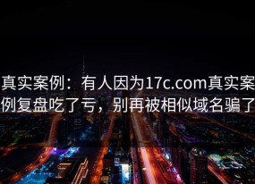 真实案例：有人因为17c.com真实案例复盘吃了亏，别再被相似域名骗了