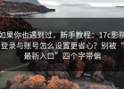如果你也遇到过，新手教程：17c影院登录与账号怎么设置更省心？别被“最新入口”四个字带偏