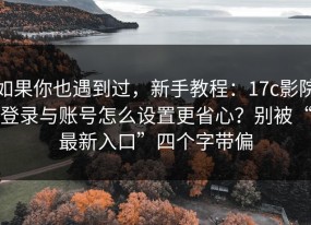 如果你也遇到过，新手教程：17c影院登录与账号怎么设置更省心？别被“最新入口”四个字带偏
