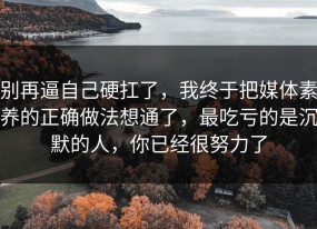 别再逼自己硬扛了，我终于把媒体素养的正确做法想通了，最吃亏的是沉默的人，你已经很努力了