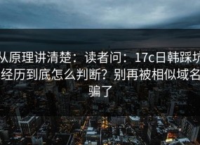 从原理讲清楚：读者问：17c日韩踩坑经历到底怎么判断？别再被相似域名骗了