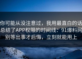 你可能从没注意过，我用最直白的话总结了APP权限的时间线：91爆料网别等出事才后悔，立刻就能用上