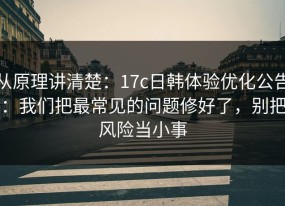 从原理讲清楚：17c日韩体验优化公告：我们把最常见的问题修好了，别把风险当小事
