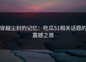 穿越尘封的记忆：吃瓜51相关话题的震撼之旅