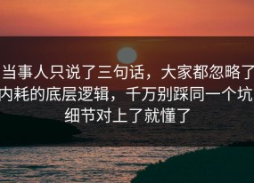 当事人只说了三句话，大家都忽略了内耗的底层逻辑，千万别踩同一个坑，细节对上了就懂了